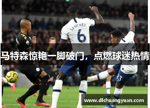 马特森惊艳一脚破门，点燃球迷热情